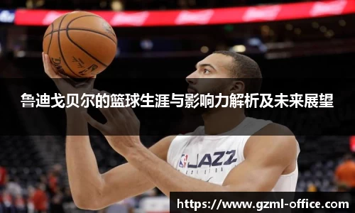 鲁迪戈贝尔的篮球生涯与影响力解析及未来展望