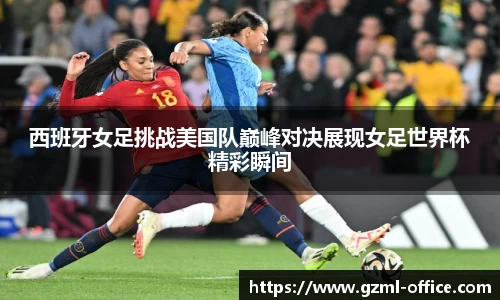 西班牙女足挑战美国队巅峰对决展现女足世界杯精彩瞬间